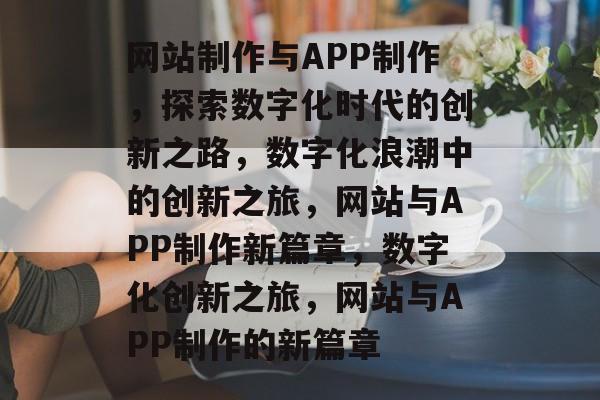 网站制作与APP制作，探索数字化时代的创新之路，数字化浪潮中的创新之旅，网站与APP制作新篇章，数字化创新之旅，网站与APP制作的新篇章