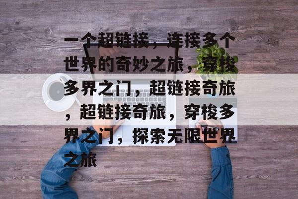 一个超链接，连接多个世界的奇妙之旅，穿梭多界之门，超链接奇旅，超链接奇旅，穿梭多界之门，探索无限世界之旅