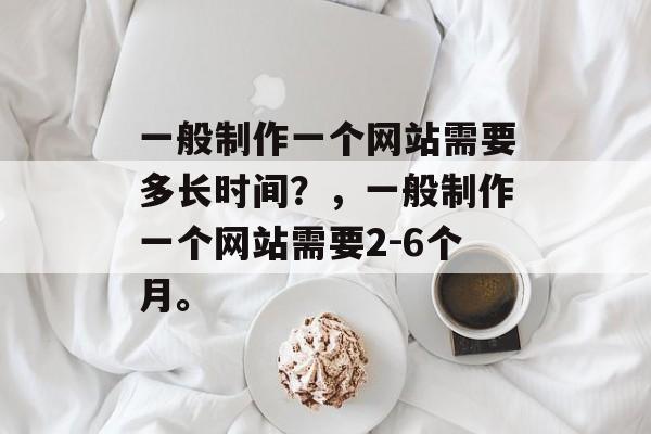 一般制作一个网站需要多长时间？，一般制作一个网站需要2-6个月。