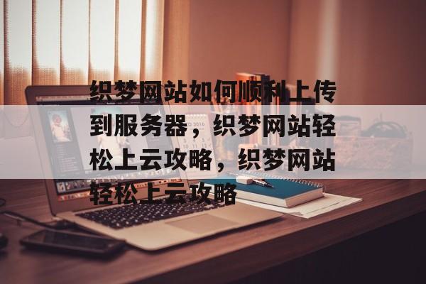 织梦网站如何顺利上传到服务器，织梦网站轻松上云攻略，织梦网站轻松上云攻略