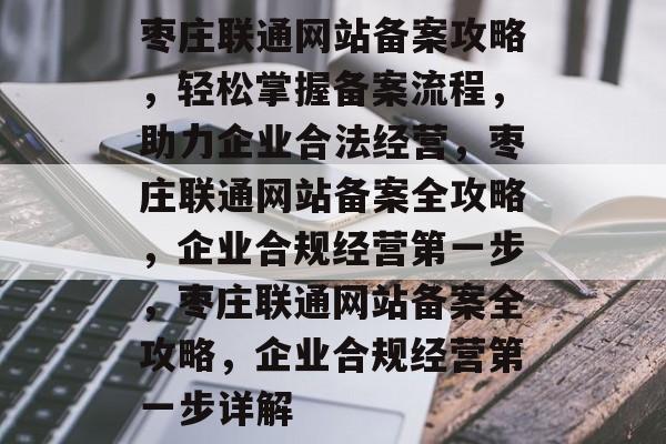 枣庄联通网站备案攻略，轻松掌握备案流程，助力企业合法经营，枣庄联通网站备案全攻略，企业合规经营第一步，枣庄联通网站备案全攻略，企业合规经营第一步详解