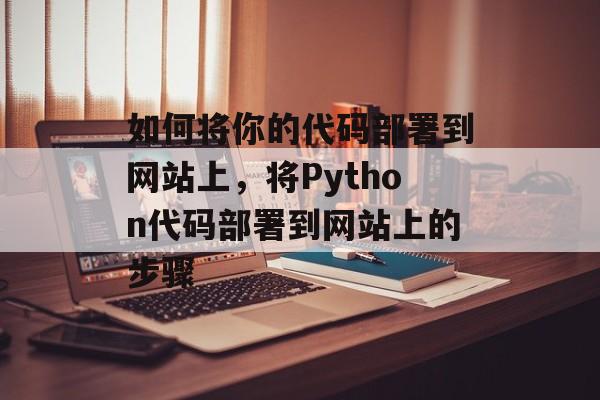 如何将你的代码部署到网站上，将Python代码部署到网站上的步骤