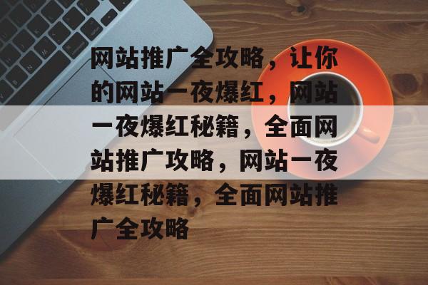 网站推广全攻略，让你的网站一夜爆红，网站一夜爆红秘籍，全面网站推广攻略，网站一夜爆红秘籍，全面网站推广全攻略