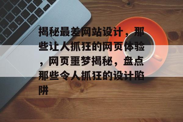 揭秘最差网站设计，那些让人抓狂的网页体验，网页噩梦揭秘，盘点那些令人抓狂的设计陷阱