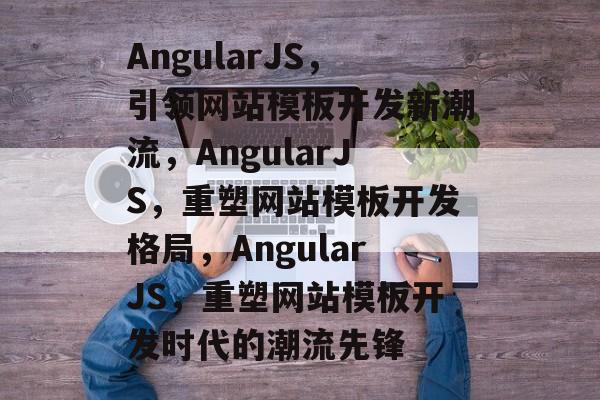 AngularJS，引领网站模板开发新潮流，AngularJS，重塑网站模板开发格局，AngularJS，重塑网站模板开发时代的潮流先锋