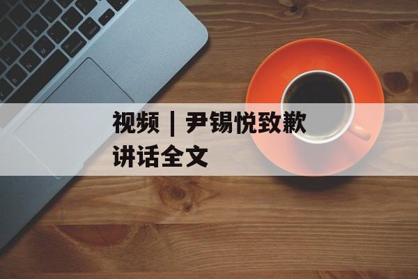 视频 | 尹锡悦致歉讲话全文