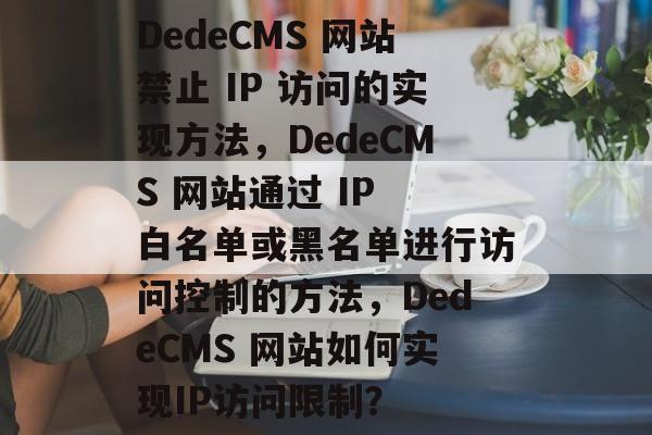 DedeCMS 网站禁止 IP 访问的实现方法，DedeCMS 网站通过 IP 白名单或黑名单进行访问控制的方法，DedeCMS 网站如何实现IP访问限制？