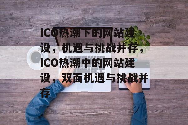ICO热潮下的网站建设，机遇与挑战并存，ICO热潮中的网站建设，双面机遇与挑战并存