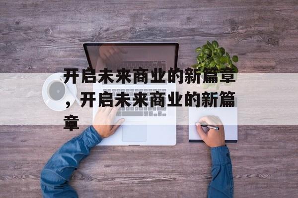 开启未来商业的新篇章，开启未来商业的新篇章