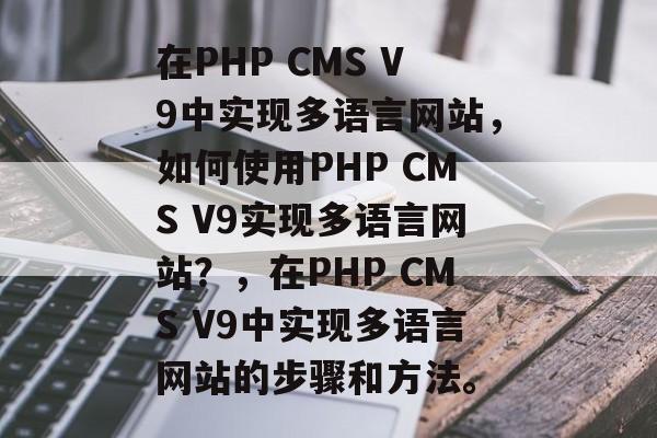 在PHP CMS V9中实现多语言网站，如何使用PHP CMS V9实现多语言网站？，在PHP CMS V9中实现多语言网站的步骤和方法。