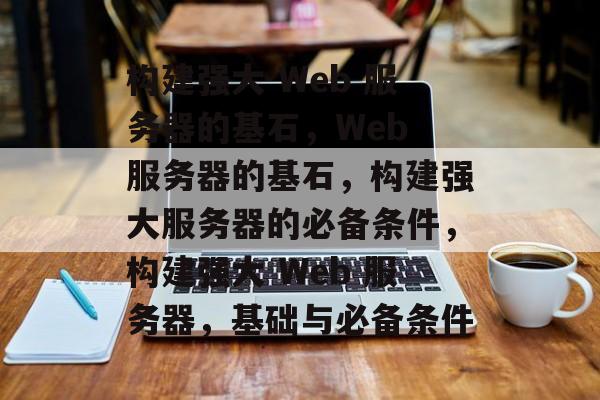 构建强大 Web 服务器的基石，Web 服务器的基石，构建强大服务器的必备条件，构建强大 Web 服务器，基础与必备条件