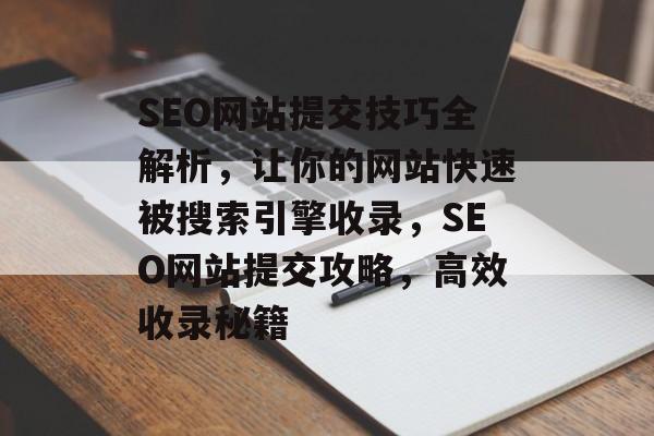 SEO网站提交技巧全解析，让你的网站快速被搜索引擎收录，SEO网站提交攻略，高效收录秘籍