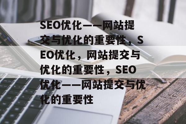 SEO优化——网站提交与优化的重要性，SEO优化，网站提交与优化的重要性，SEO优化——网站提交与优化的重要性