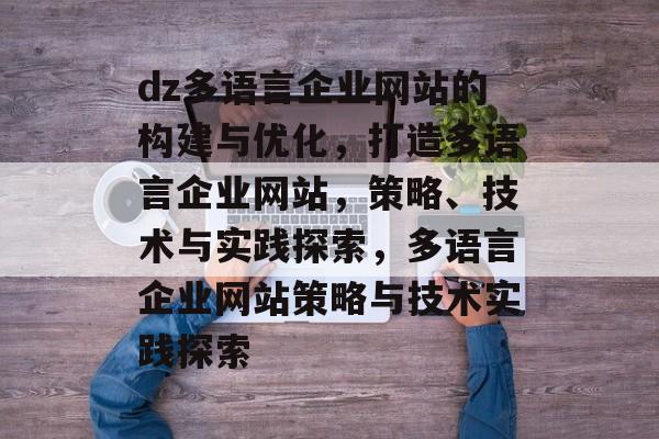 dz多语言企业网站的构建与优化，打造多语言企业网站，策略、技术与实践探索，多语言企业网站策略与技术实践探索