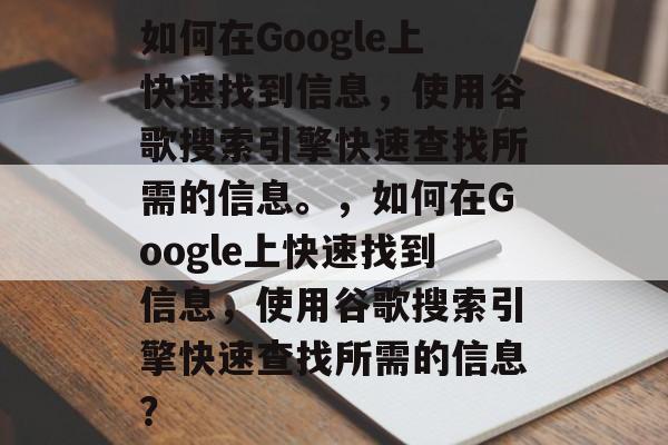 如何在Google上快速找到信息，使用谷歌搜索引擎快速查找所需的信息。，如何在Google上快速找到信息，使用谷歌搜索引擎快速查找所需的信息？