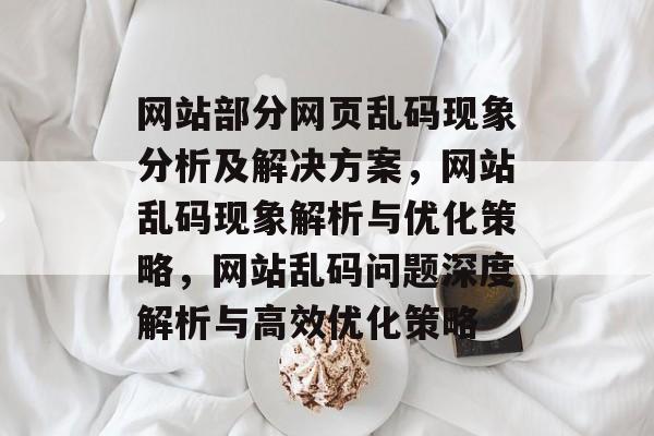 网站部分网页乱码现象分析及解决方案，网站乱码现象解析与优化策略，网站乱码问题深度解析与高效优化策略