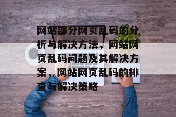 网站部分网页乱码的分析与解决方法，网站网页乱码问题及其解决方案，网站网页乱码的排查与解决策略