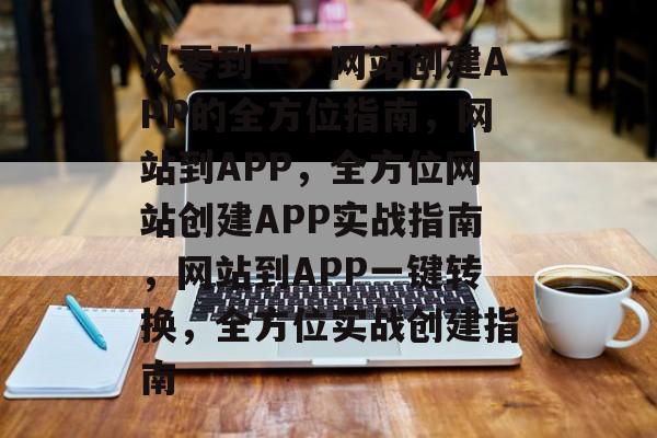 从零到一，网站创建APP的全方位指南，网站到APP，全方位网站创建APP实战指南，网站到APP一键转换，全方位实战创建指南