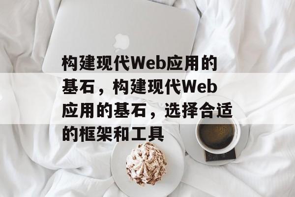 构建现代Web应用的基石，构建现代Web应用的基石，选择合适的框架和工具