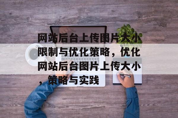 网站后台上传图片大小限制与优化策略，优化网站后台图片上传大小，策略与实践