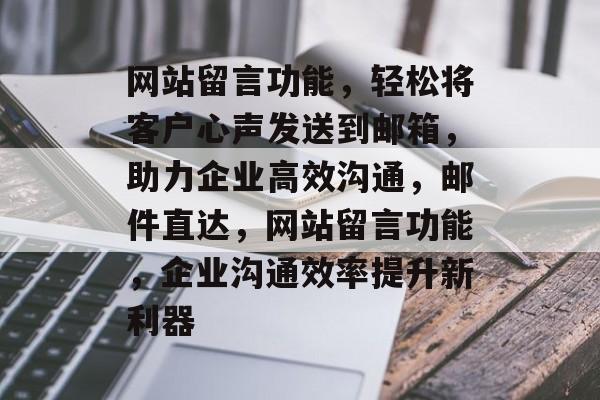 网站留言功能，轻松将客户心声发送到邮箱，助力企业高效沟通，邮件直达，网站留言功能，企业沟通效率提升新利器