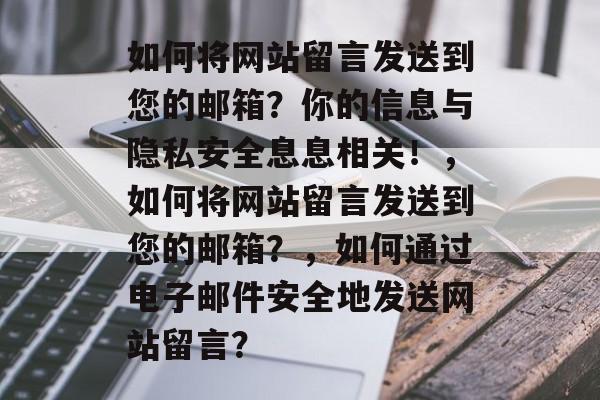 如何将网站留言发送到您的邮箱？你的信息与隐私安全息息相关！，如何将网站留言发送到您的邮箱？，如何通过电子邮件安全地发送网站留言？