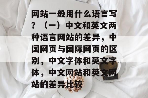 网站一般用什么语言写？（一）中文和英文两种语言网站的差异，中国网页与国际网页的区别，中文字体和英文字体，中文网站和英文网站的差异比较