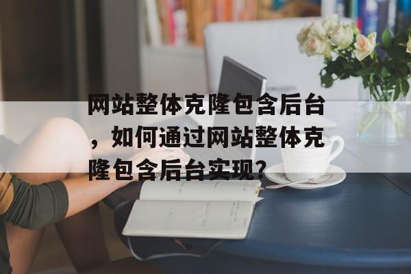 网站整体克隆包含后台，如何通过网站整体克隆包含后台实现？