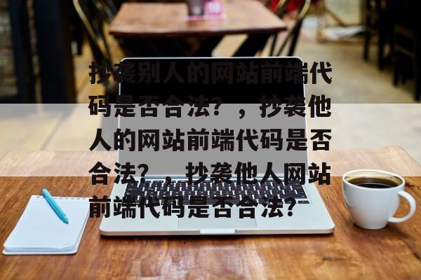 抄袭别人的网站前端代码是否合法？，抄袭他人的网站前端代码是否合法？，抄袭他人网站前端代码是否合法？