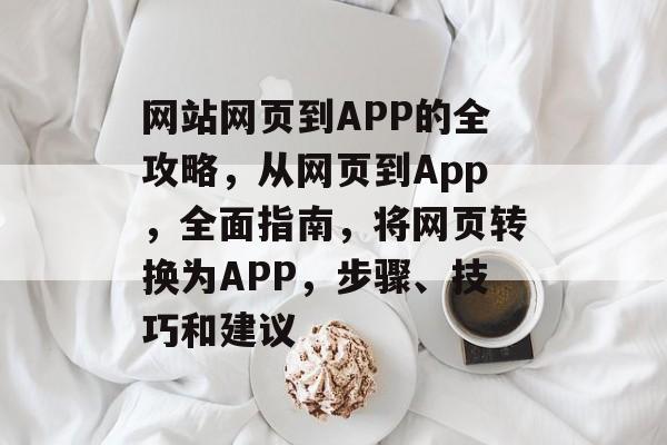 网站网页到APP的全攻略，从网页到App，全面指南，将网页转换为APP，步骤、技巧和建议