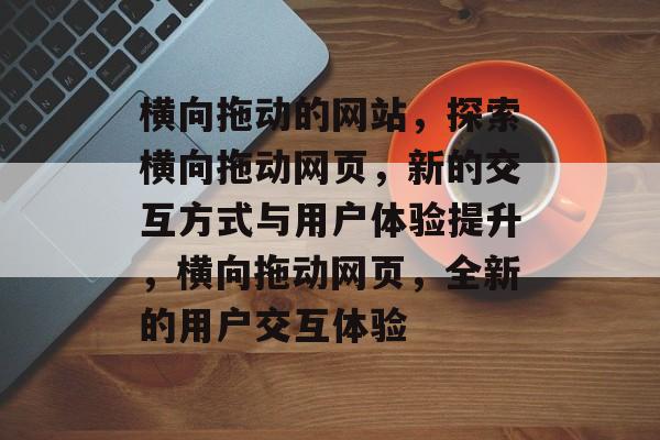 横向拖动的网站，探索横向拖动网页，新的交互方式与用户体验提升，横向拖动网页，全新的用户交互体验