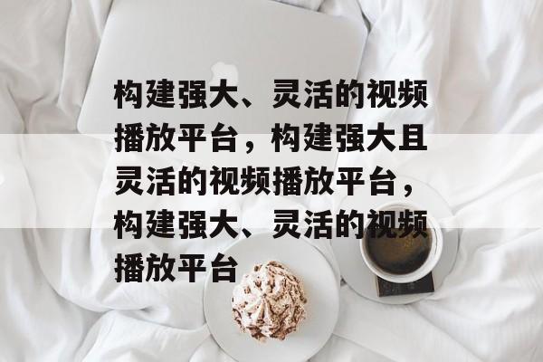 构建强大、灵活的视频播放平台,构建强大且灵活的视频播放平台,构建强大、灵活的视频播放平台 构建强大、灵活的视频播放平台,构建强大且灵活的视频播放平台,构建强大、灵活的视频播放平台