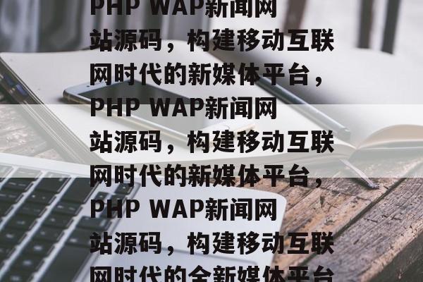 PHP WAP新闻网站源码，构建移动互联网时代的新媒体平台，PHP WAP新闻网站源码，构建移动互联网时代的新媒体平台，PHP WAP新闻网站源码，构建移动互联网时代的全新媒体平台