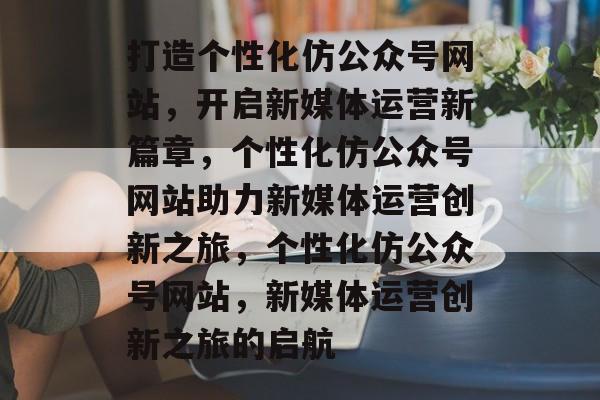 打造个性化仿公众号网站，开启新媒体运营新篇章，个性化仿公众号网站助力新媒体运营创新之旅，个性化仿公众号网站，新媒体运营创新之旅的启航