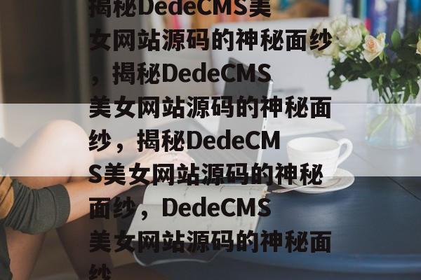 揭秘DedeCMS美女网站源码的神秘面纱，揭秘DedeCMS美女网站源码的神秘面纱，揭秘DedeCMS美女网站源码的神秘面纱，DedeCMS美女网站源码的神秘面纱