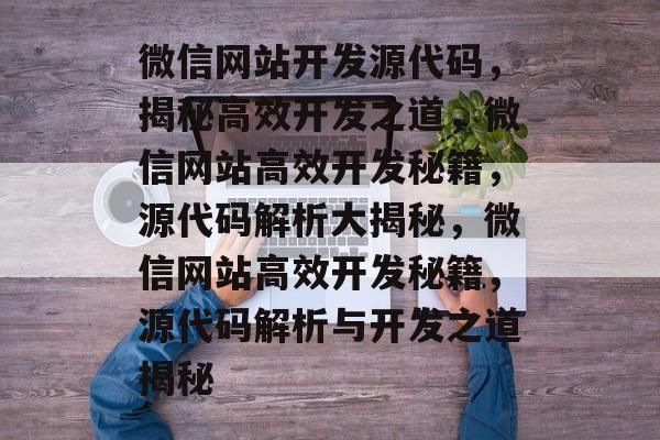 微信网站开发源代码，揭秘高效开发之道，微信网站高效开发秘籍，源代码解析大揭秘，微信网站高效开发秘籍，源代码解析与开发之道揭秘