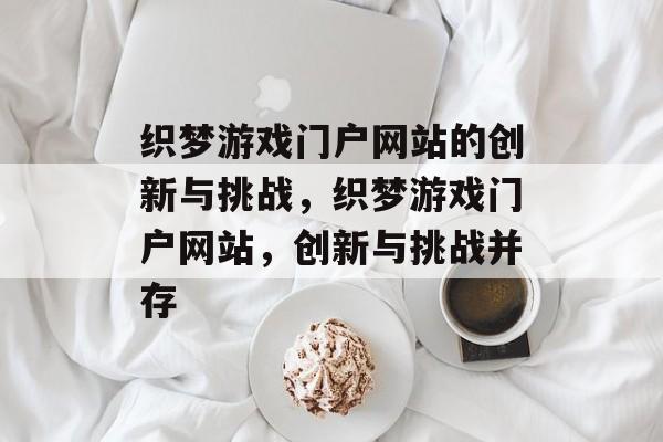 织梦游戏门户网站的创新与挑战，织梦游戏门户网站，创新与挑战并存