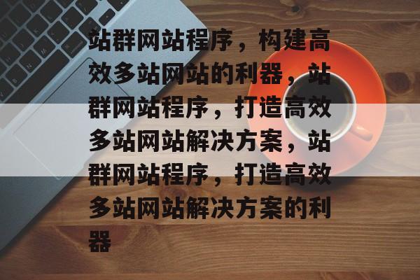 站群网站程序，构建高效多站网站的利器，站群网站程序，打造高效多站网站解决方案，站群网站程序，打造高效多站网站解决方案的利器