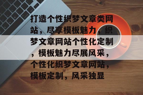 打造个性织梦文章类网站，尽享模板魅力，织梦文章网站个性化定制，模板魅力尽展风采，个性化织梦文章网站，模板定制，风采独显