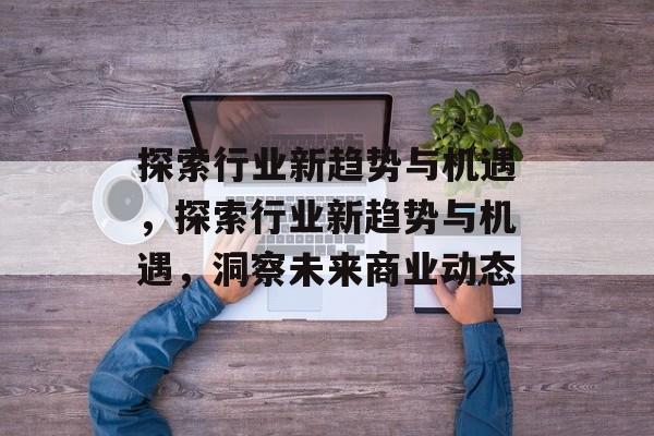 探索行业新趋势与机遇，探索行业新趋势与机遇，洞察未来商业动态