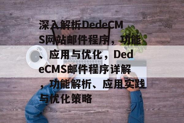 深入解析DedeCMS网站邮件程序，功能、应用与优化，DedeCMS邮件程序详解，功能解析、应用实践与优化策略