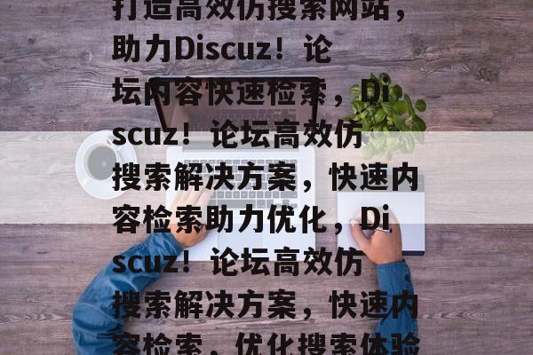 打造高效仿搜索网站，助力Discuz！论坛内容快速检索，Discuz！论坛高效仿搜索解决方案，快速内容检索助力优化，Discuz！论坛高效仿搜索解决方案，快速内容检索，优化搜索体验