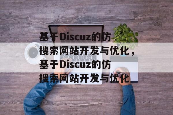 基于Discuz的仿搜索网站开发与优化，基于Discuz的仿搜索网站开发与优化