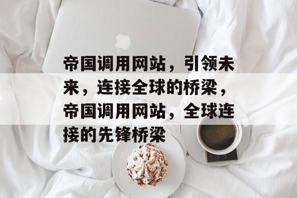 帝国调用网站，引领未来，连接全球的桥梁，帝国调用网站，全球连接的先锋桥梁