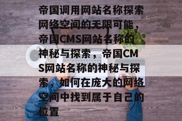 帝国调用网站名称探索网络空间的无限可能，帝国CMS网站名称的神秘与探索，帝国CMS网站名称的神秘与探索，如何在庞大的网络空间中找到属于自己的位置