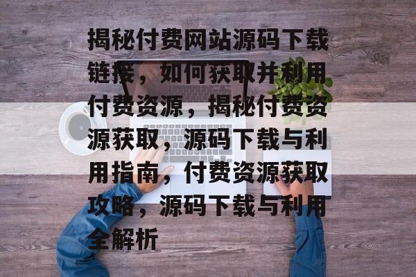 揭秘付费网站源码下载链接，如何获取并利用付费资源，揭秘付费资源获取，源码下载与利用指南，付费资源获取攻略，源码下载与利用全解析