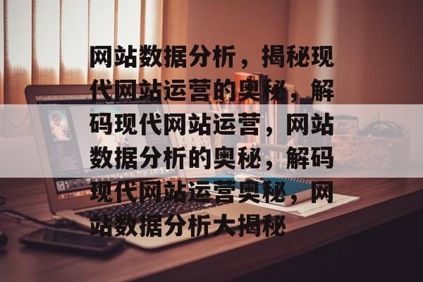 网站数据分析，揭秘现代网站运营的奥秘，解码现代网站运营，网站数据分析的奥秘，解码现代网站运营奥秘，网站数据分析大揭秘
