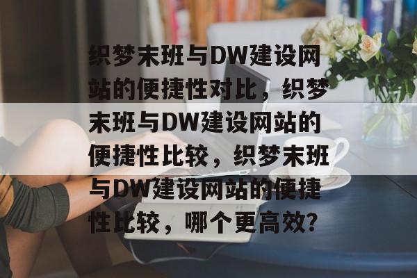 织梦末班与DW建设网站的便捷性对比，织梦末班与DW建设网站的便捷性比较，织梦末班与DW建设网站的便捷性比较，哪个更高效？