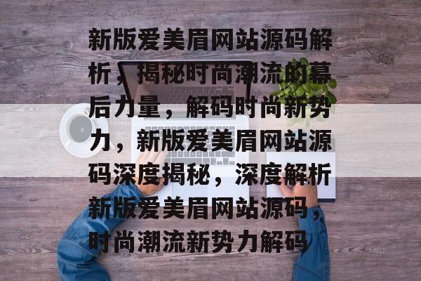新版爱美眉网站源码解析，揭秘时尚潮流的幕后力量，解码时尚新势力，新版爱美眉网站源码深度揭秘，深度解析新版爱美眉网站源码，时尚潮流新势力解码