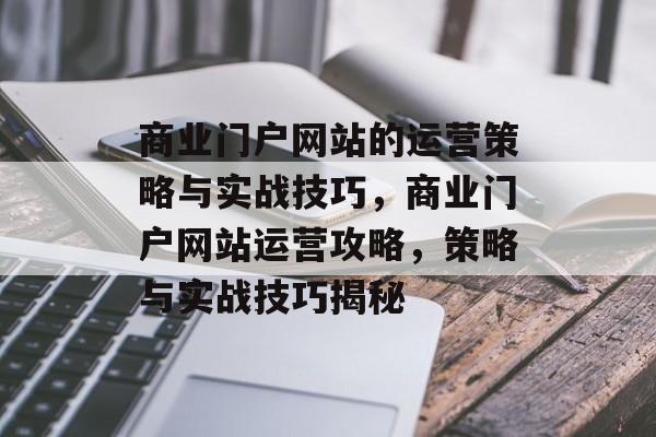 商业门户网站的运营策略与实战技巧，商业门户网站运营攻略，策略与实战技巧揭秘